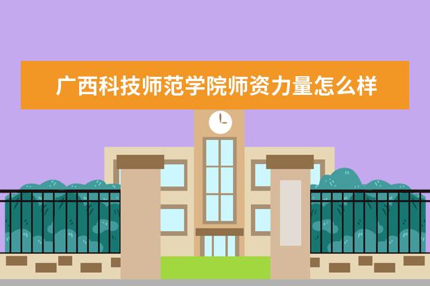 廣西科技師范學院師資力量怎么樣 院校排名多少