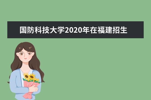 國防科技大學2020年在福建招生計劃及招生專業人數匯總