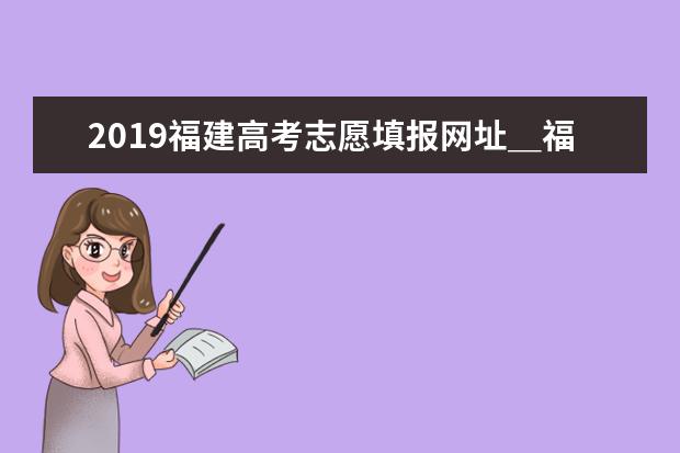 2019福建高考志愿填報網址_福建高考志愿填報系統