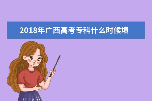 2018年廣西高考專科什么時候填報志愿