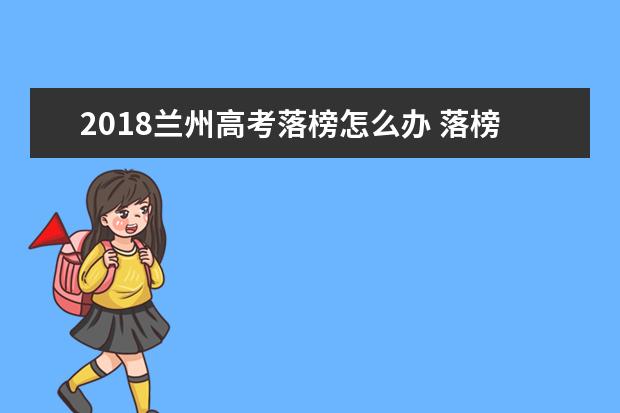 2018蘭州高考落榜怎么辦 落榜生有哪些選擇