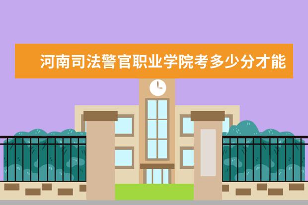河南司法警官職業(yè)學(xué)院考多少分才能上