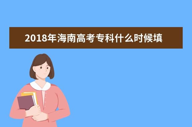 2018年海南高考專科什么時候填報志愿