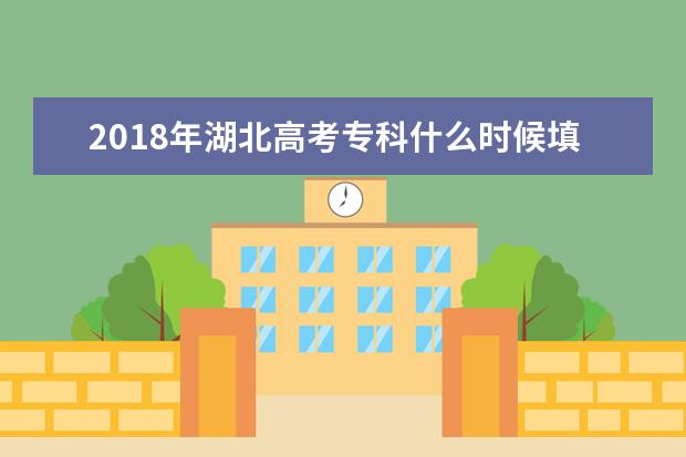 2018年湖北高考專科什么時候填報志愿