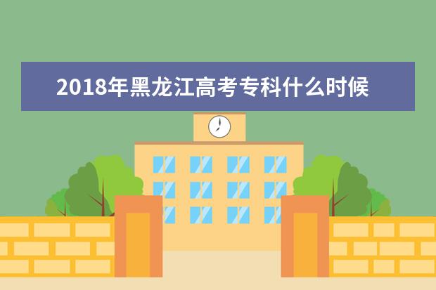 2018年黑龍江高考專科什么時候填報志愿