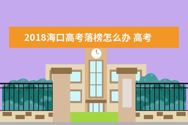 2018海口高考落榜怎么辦 高考失利的出路