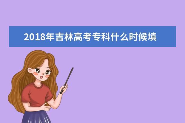 2018年吉林高考專科什么時候填報志愿