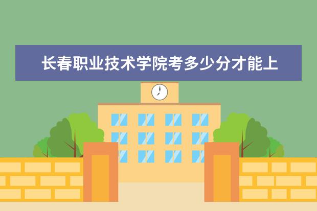 長春職業技術學院考多少分才能上 錄取分數線是多少