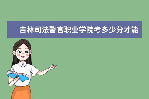 吉林司法警官職業學院考多少分才能上 錄取分數線是多少