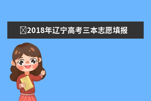 ?2018年遼寧高考三本志愿填報時間什么時候填報志愿