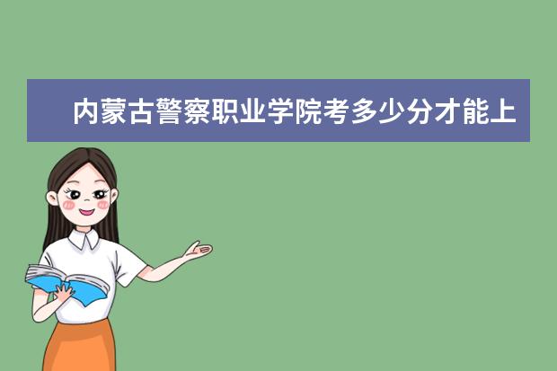 內蒙古警察職業學院考多少分才能上錄取分數線是多少