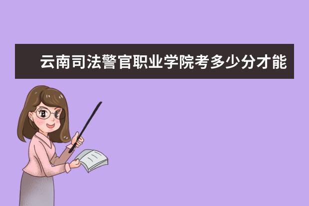 云南司法警官職業學院考多少分才能上 錄取分數線是多少