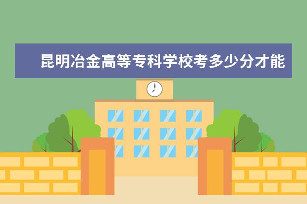 昆明冶金高等專科學校考多少分才能上 錄取分數線是多少