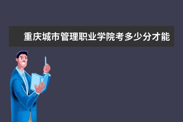 重慶城市管理職業學院考多少分才能上 錄取分數線是多少