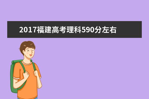 2017福建高考理科590分左右可以上哪些院校