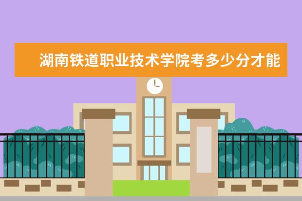 湖南鐵道職業(yè)技術(shù)學(xué)院考多少分才能上錄取分?jǐn)?shù)線是多少