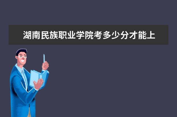 湖南民族職業(yè)學(xué)院考多少分才能上 錄取分?jǐn)?shù)線是多少