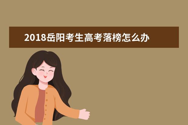 2018岳陽考生高考落榜怎么辦 高考失敗的出路
