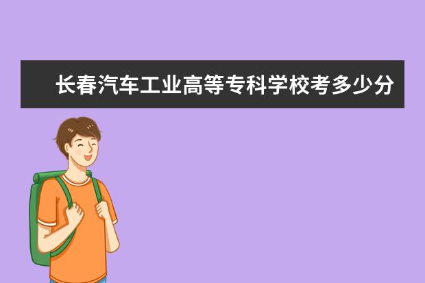 長春汽車工業高等專科學校考多少分才能上 錄取分數線是多少