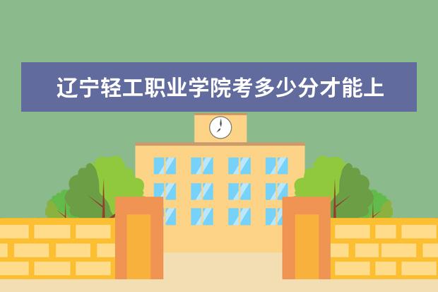 遼寧輕工職業學院考多少分才能上 錄取分數線是多少