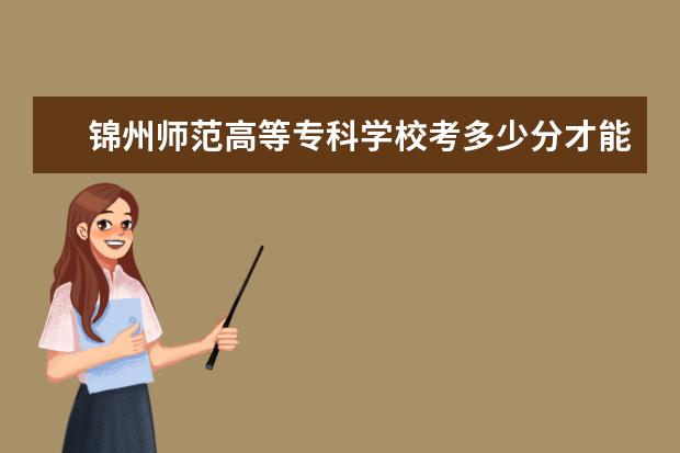 錦州師范高等專科學校考多少分才能上 錄取分數線是多少