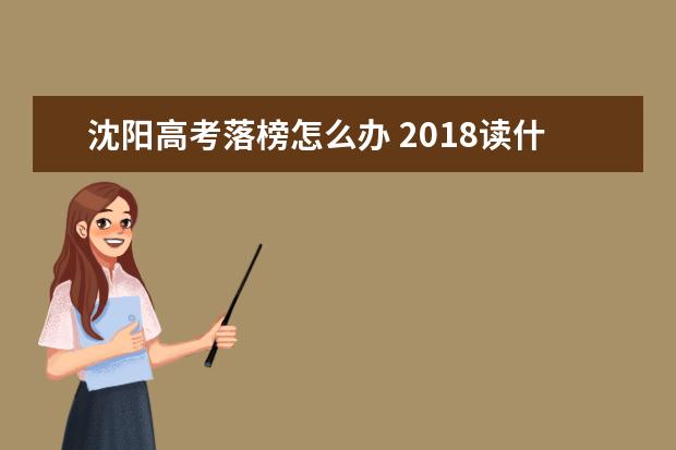 沈陽高考落榜怎么辦 2018讀什么學校好