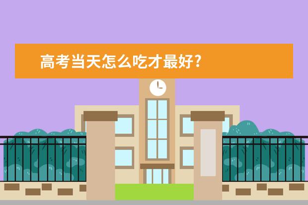 高考當(dāng)天怎么吃才最好?