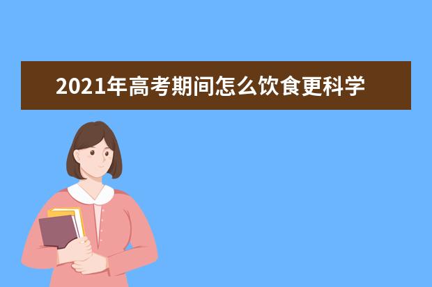 2021年高考期間怎么飲食更科學(xué)?