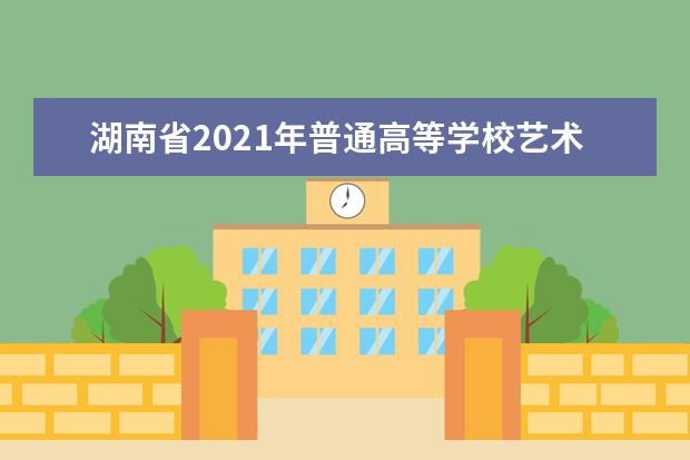 湖南省2021年普通高等學校藝術類專業招生工作實施辦法