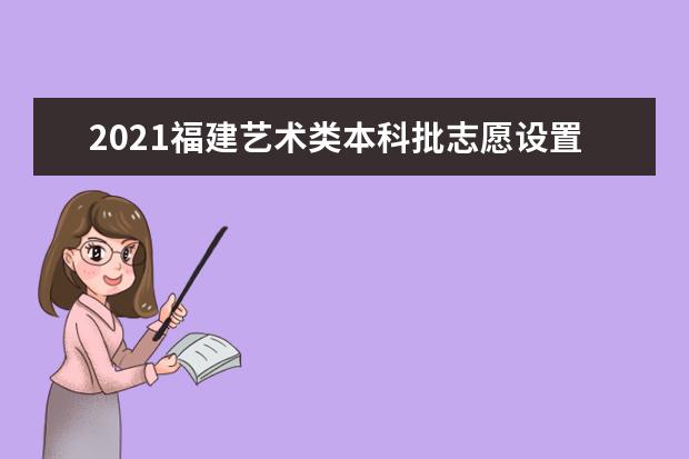 2021福建藝術(shù)類本科批志愿設(shè)置和填報(bào)有何變化