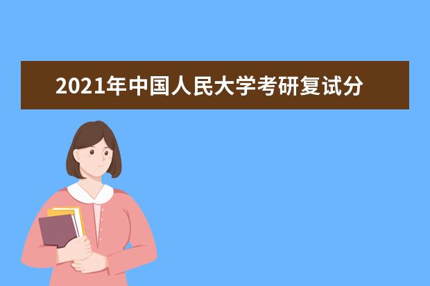 2021年中國人民大學考研復試分數線公布