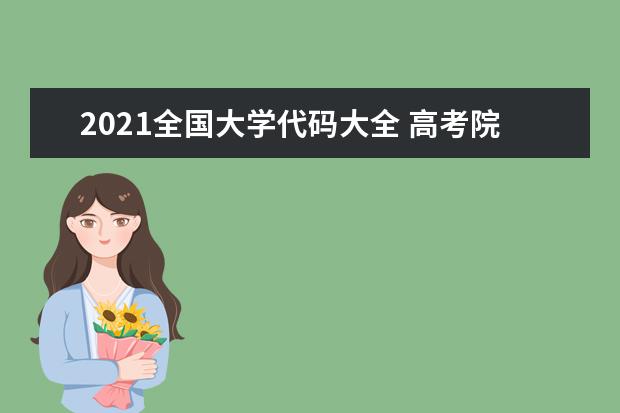 2021全國大學代碼大全 高考院校專業組代碼查詢