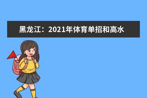黑龍江:2021年體育單招和高水平運動隊招生文化課考試公告