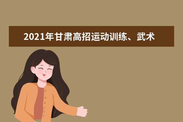 2021年甘肅高招運動訓練、武術與民族傳統體育專業文化課考試時間