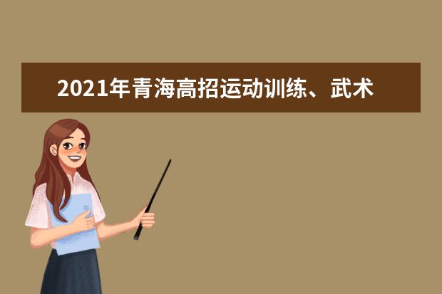 2021年青海高招運動訓練、武術與民族傳統體育專業文化考試時間