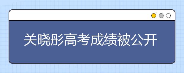 關曉彤高考成績被公開，看到每科成績與總分，難怪被叫學霸