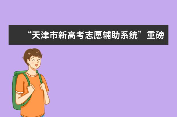 “天津市新高考志愿輔助系統”重磅歸來