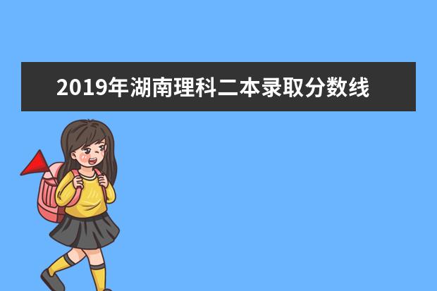 2019年湖南理科二本錄取分數線預測,湖南理科多少分可以上二本