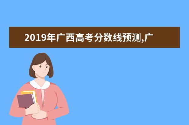 2019年廣西高考分數線預測,廣西高考文科理科分數線預測