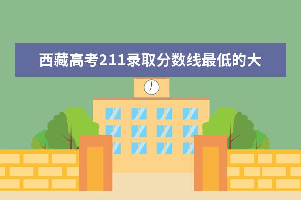 西藏高考211錄取分數線最低的大學名單【文科 理科】