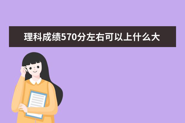 理科成績570分左右可以上什么大學