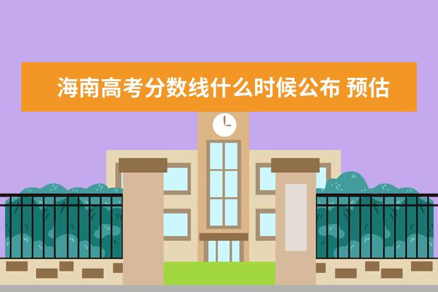 海南高考分數線什么時候公布 預估海南高考分數線