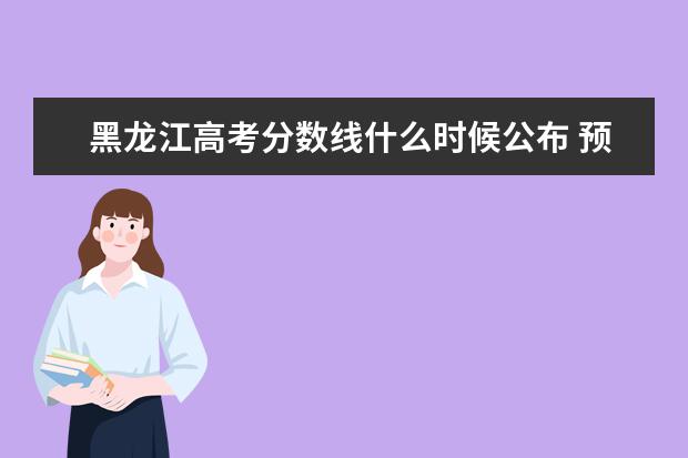 黑龍江高考分數線什么時候公布 預估黑龍江高考分數線
