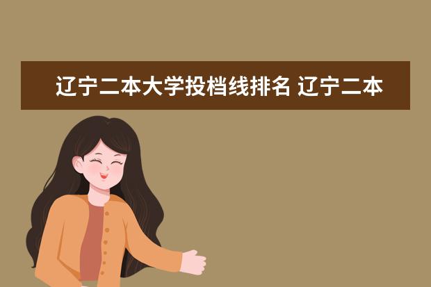 遼寧二本大學投檔線排名 遼寧二本大學投檔分數線排名