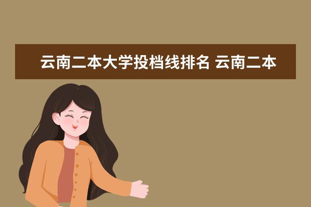 云南二本大學投檔線排名 云南二本大學投檔分數線排名