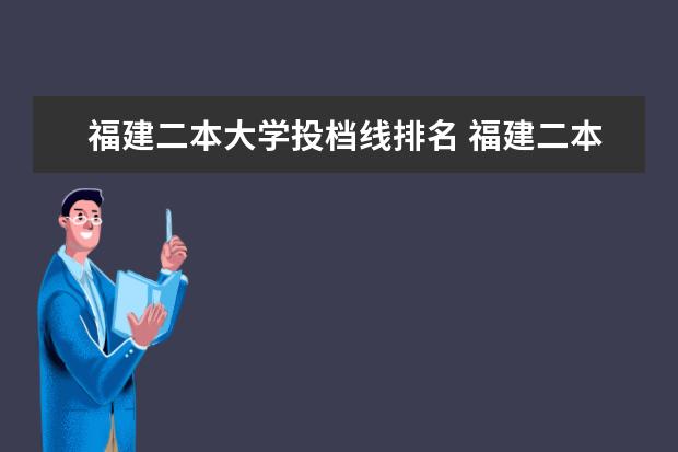 福建二本大學投檔線排名 福建二本大學投檔分數(shù)線排名