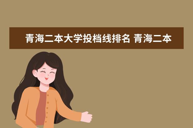 青海二本大學投檔線排名 青海二本大學投檔分數(shù)線排名