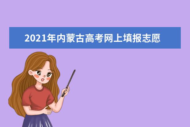 2021年內蒙古高考網上填報志愿和投檔錄取實施辦法公布