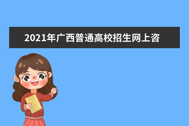 2021年廣西普通高校招生網上咨詢會時間：6月25日-27日