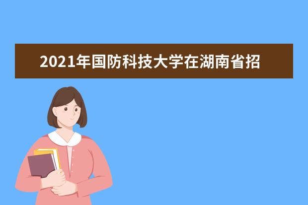 2021年國防科技大學在湖南省招收普通高中畢業生計劃